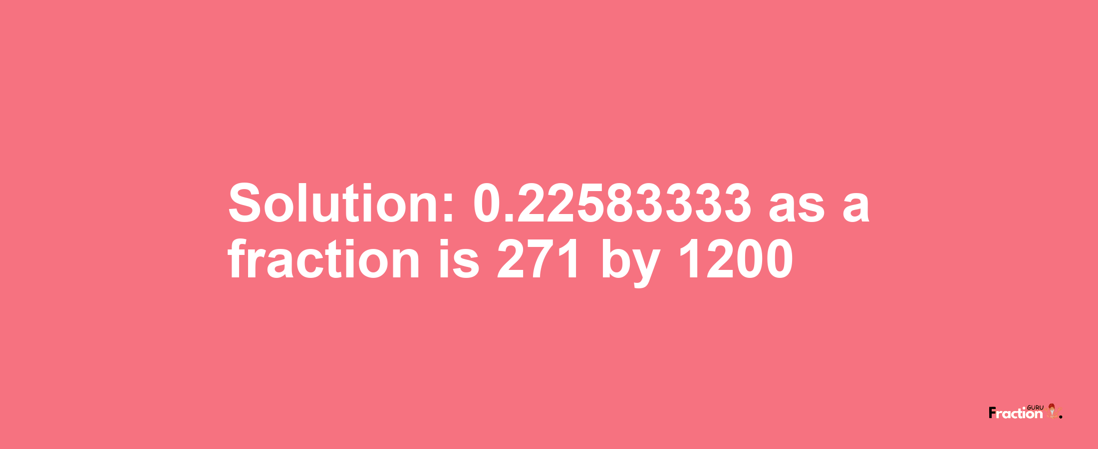 Solution:0.22583333 as a fraction is 271/1200